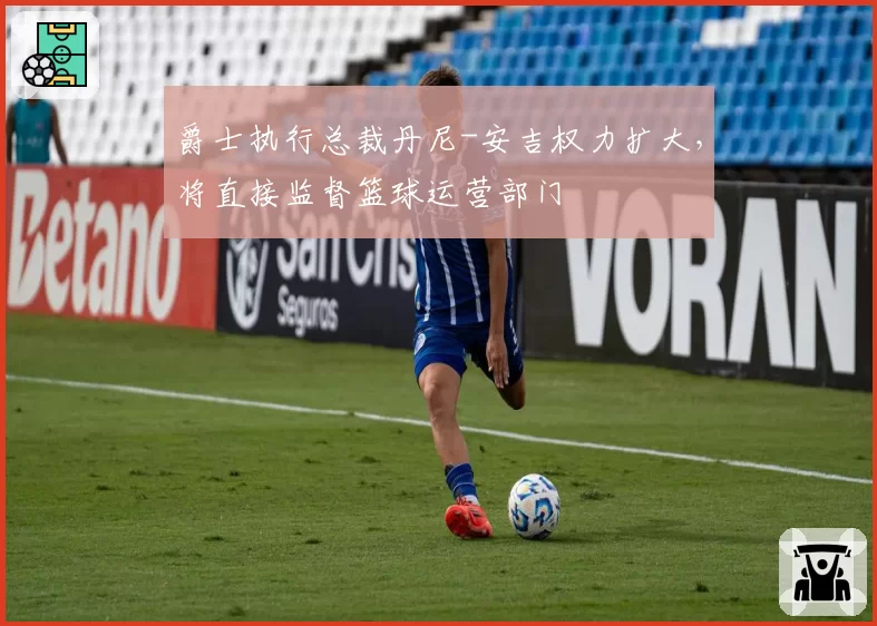 爵士执行总裁丹尼-安吉权力扩大，将直接监督篮球运营部门