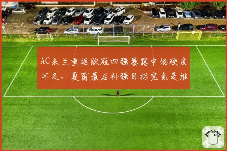 AC米兰重返欧冠四强暴露中场硬度不足,夏窗最后补强目标究竟是谁?