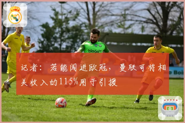 记者：若能闯进欧冠，曼联可将相关收入的115%用于引援