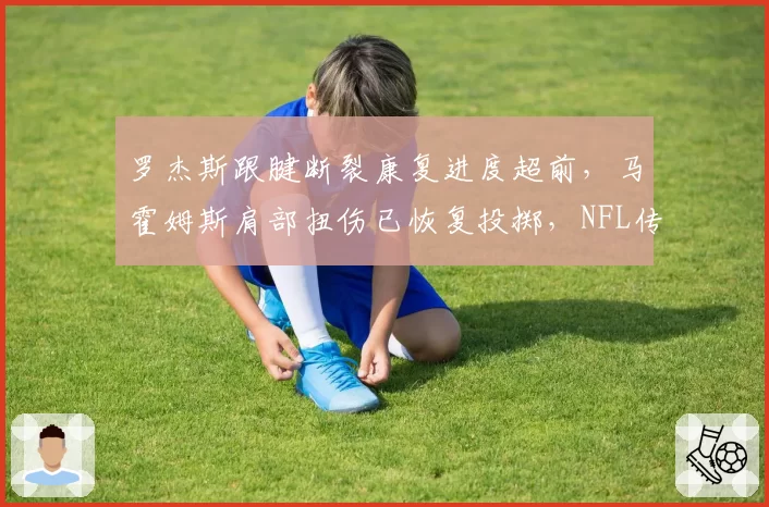 罗杰斯跟腱断裂康复进度超前，马霍姆斯肩部扭伤已恢复投掷，NFL传奇与新生代复出节奏对比