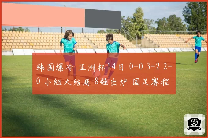 韩国爆冷 亚洲杯14日 0-0 3-2 2-0 小组大结局 8强出炉 国足赛程