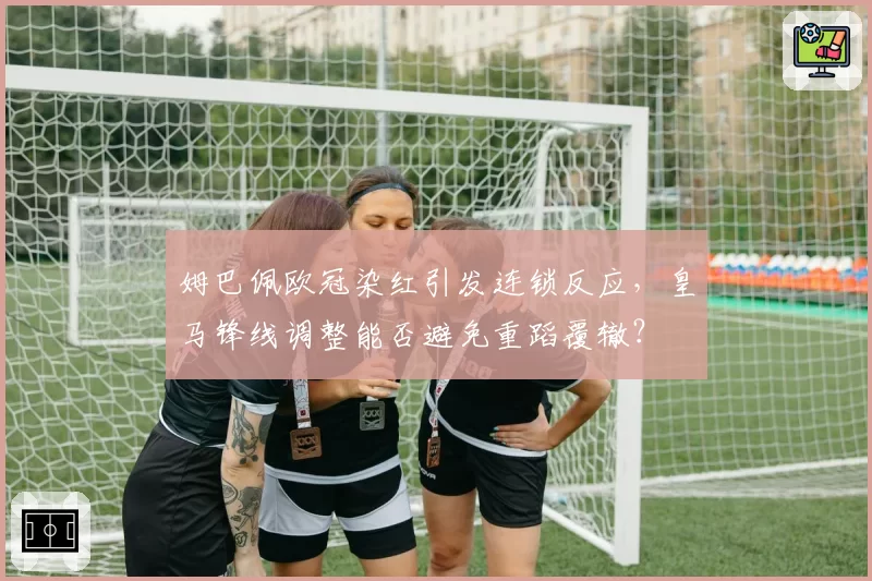 姆巴佩欧冠染红引发连锁反应,皇马锋线调整能否避免重蹈覆辙?