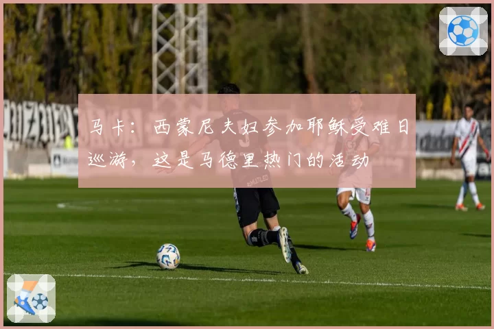 马卡：西蒙尼夫妇参加耶稣受难日巡游，这是马德里热门的活动