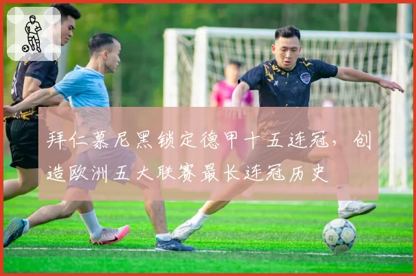 拜仁慕尼黑锁定德甲十五连冠,创造欧洲五大联赛最长连冠历史