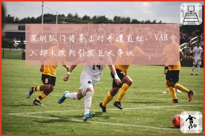 深圳队门将拳击对手遭直红,VAR介入却未改判引发巨大争议