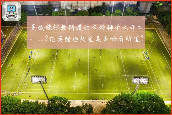 曼城强挖赖斯遭西汉姆狮子大开口，1.2亿英镑违约金是否物有所值？