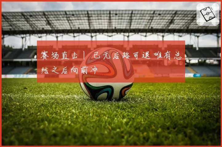赛场直击丨 已无后路可退 唯有总结之后向前冲