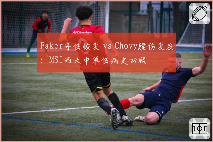 Faker手伤恢复 vs Chovy腰伤复发：MSI两大中单伤病史回顾