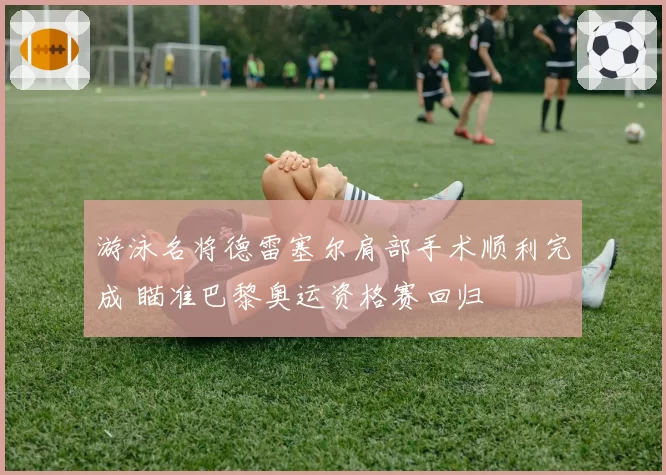 游泳名将德雷塞尔肩部手术顺利完成 瞄准巴黎奥运资格赛回归