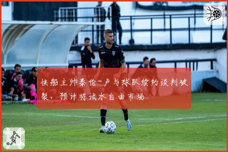 快船主帅泰伦-卢与球队续约谈判破裂，预计将试水自由市场