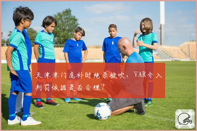 天津津门虎补时绝杀被吹,VAR介入判罚依据是否合理?