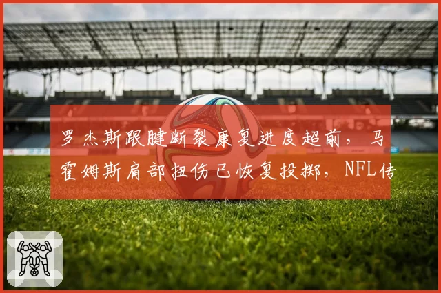罗杰斯跟腱断裂康复进度超前，马霍姆斯肩部扭伤已恢复投掷，NFL传奇与新生代复出节奏对比