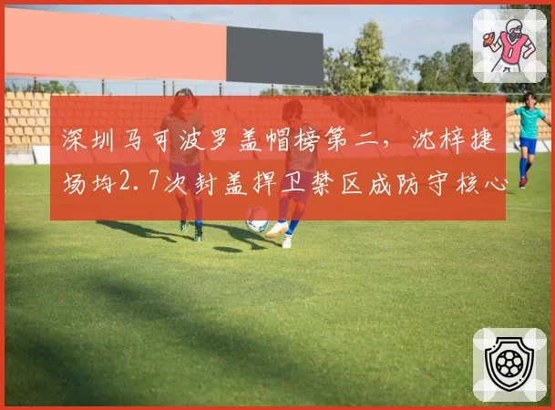 深圳马可波罗盖帽榜第二,沈梓捷场均2.7次封盖捍卫禁区成防守核心
