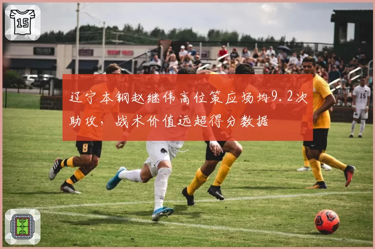 辽宁本钢赵继伟高位策应场均9.2次助攻,战术价值远超得分数据