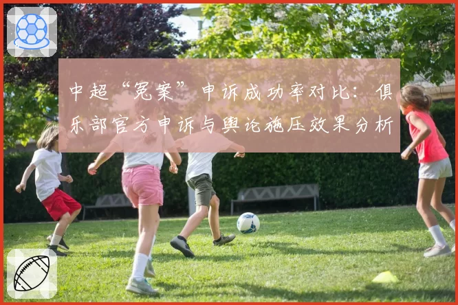 中超“冤案”申诉成功率对比:俱乐部官方申诉与舆论施压效果分析