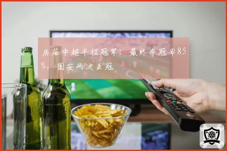 历届中超半程冠军：最终夺冠率85%，国安两次丢冠