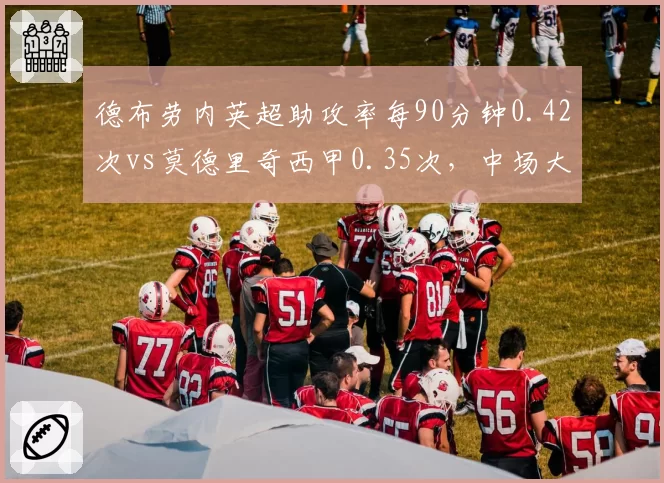 德布劳内英超助攻率每90分钟0.42次vs莫德里奇西甲0.35次，中场大师效率对决