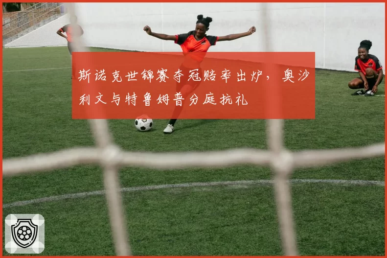 斯诺克世锦赛夺冠赔率出炉，奥沙利文与特鲁姆普分庭抗礼