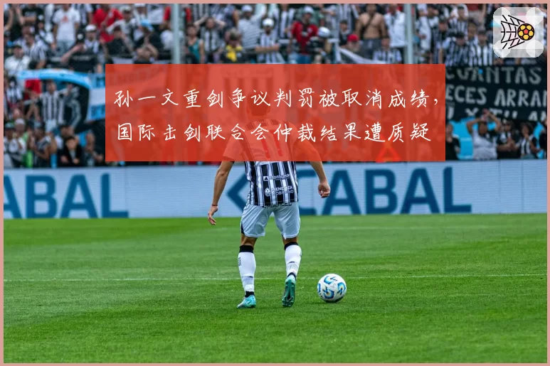 孙一文重剑争议判罚被取消成绩，国际击剑联合会仲裁结果遭质疑