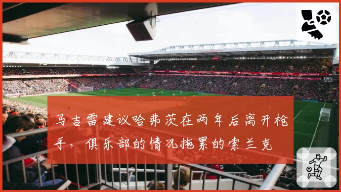 马吉雷建议哈弗茨在两年后离开枪手,俱乐部的情况拖累的索兰克