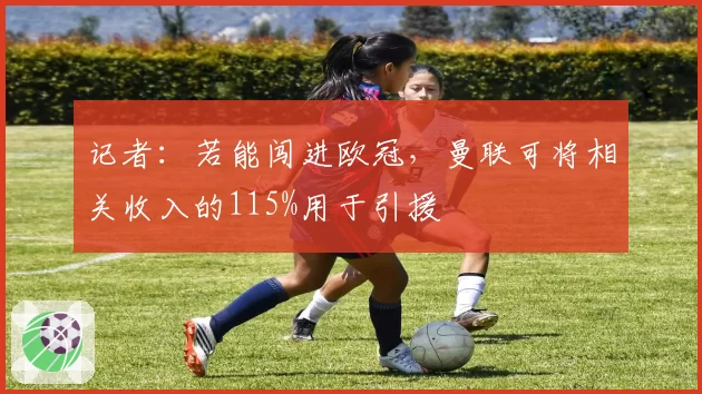 记者：若能闯进欧冠，曼联可将相关收入的115%用于引援